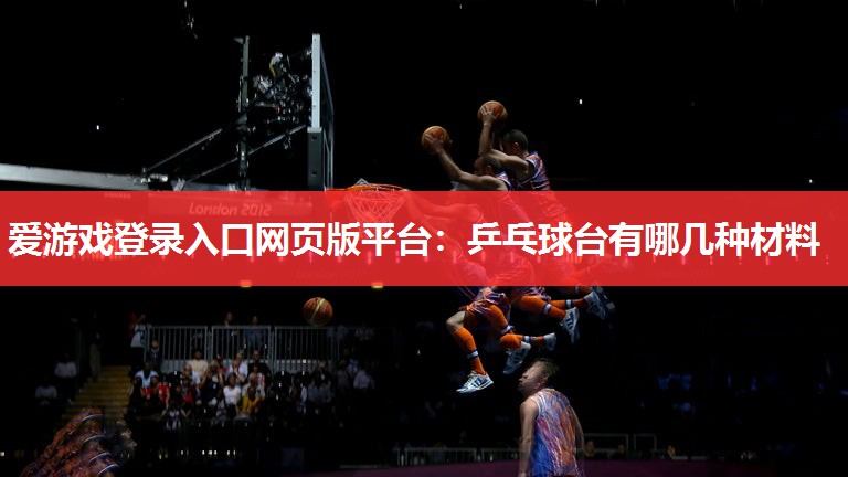 爱游戏登录入口网页版平台：乒乓球台有哪几种材料