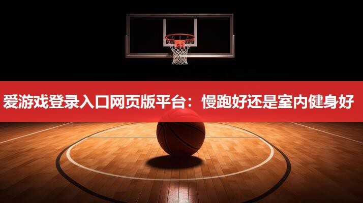爱游戏登录入口网页版平台：慢跑好还是室内健身好