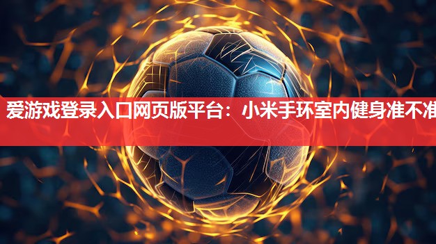 爱游戏登录入口网页版平台：小米手环室内健身准不准