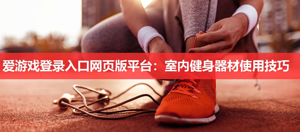 爱游戏登录入口网页版平台：室内健身器材使用技巧