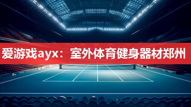 爱游戏ayx：室外体育健身器材郑州