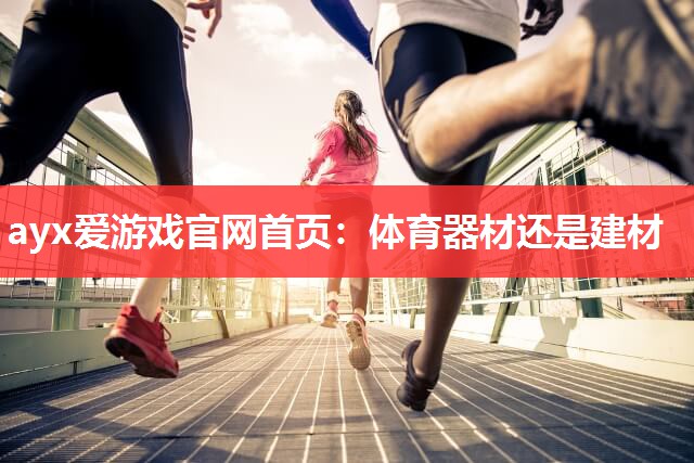 ayx爱游戏官网首页：体育器材还是建材