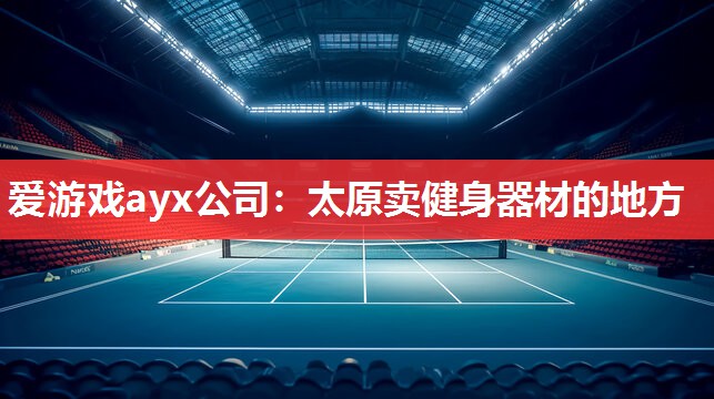 爱游戏ayx公司：太原卖健身器材的地方