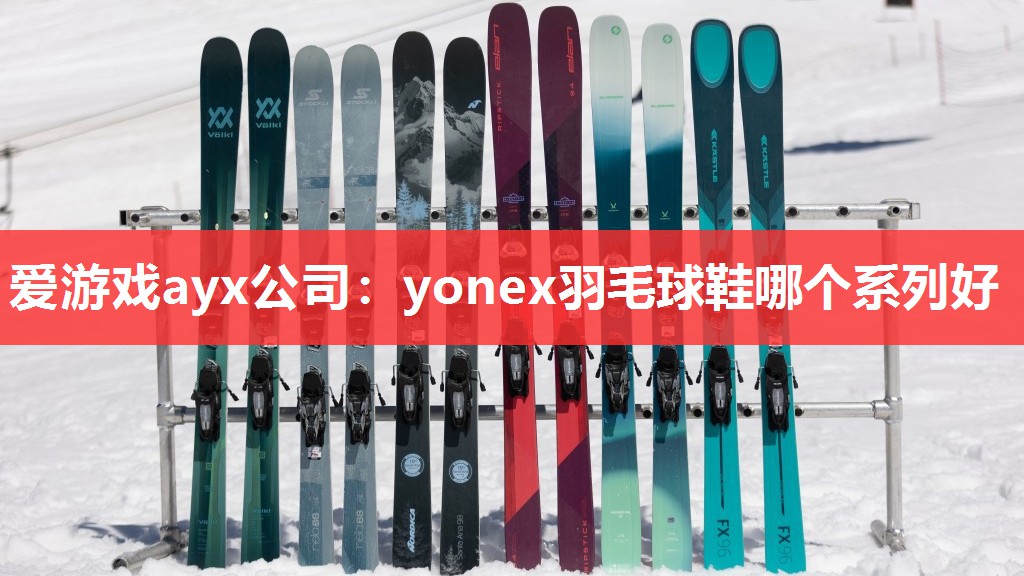 爱游戏ayx公司：yonex羽毛球鞋哪个系列好