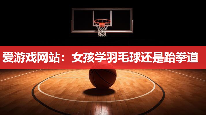 爱游戏网站：女孩学羽毛球还是跆拳道