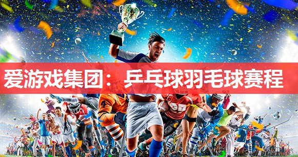 爱游戏集团：乒乓球羽毛球赛程