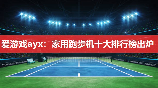爱游戏ayx：家用跑步机十大排行榜出炉