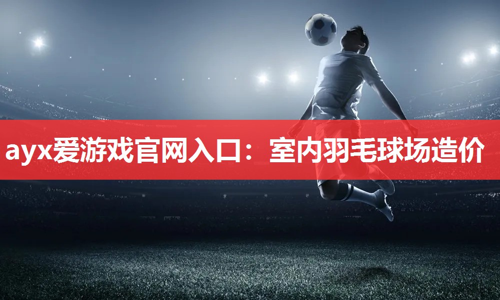 ayx爱游戏官网入口：室内羽毛球场造价