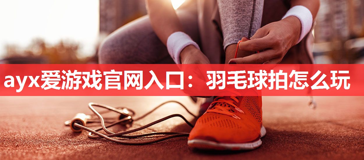 ayx爱游戏官网入口：羽毛球拍怎么玩