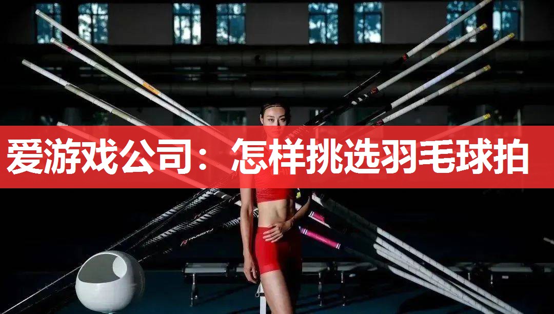 爱游戏公司：怎样挑选羽毛球拍
