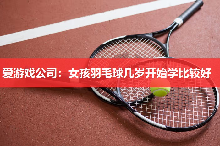 爱游戏公司：女孩羽毛球几岁开始学比较好