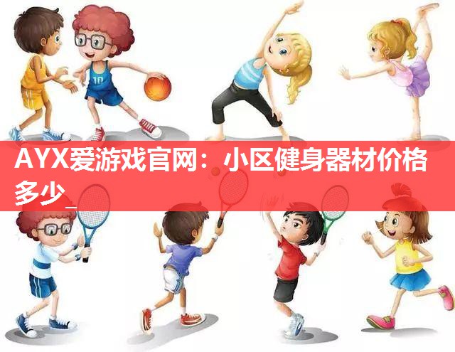 AYX爱游戏官网：小区健身器材价格多少_