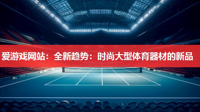 爱游戏网站：全新趋势：时尚大型体育器材的新品
