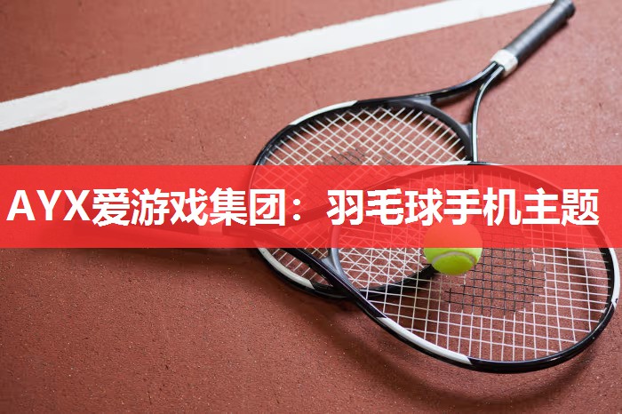 AYX爱游戏集团：羽毛球手机主题