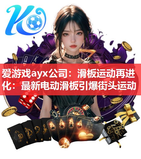 爱游戏ayx公司：滑板运动再进化：最新电动滑板引爆街头运动