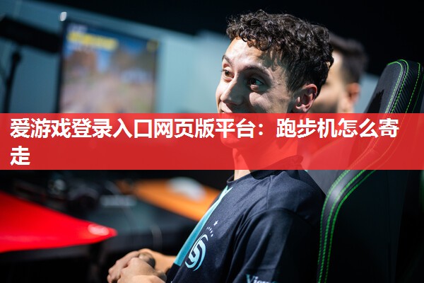 爱游戏登录入口网页版平台：跑步机怎么寄走