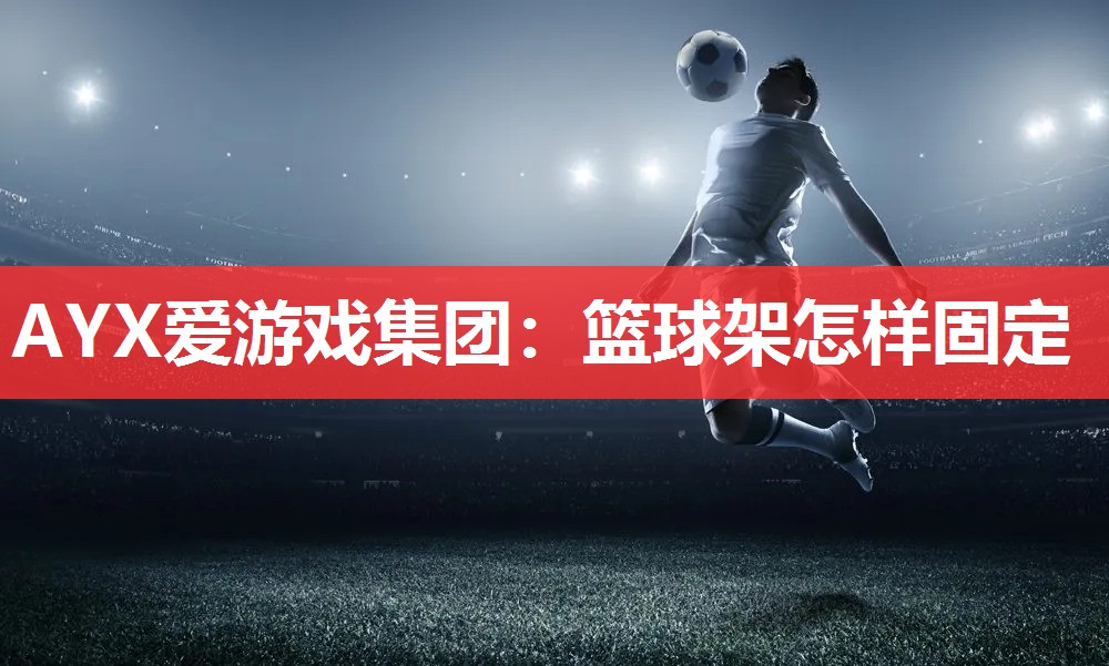 AYX爱游戏集团：篮球架怎样固定