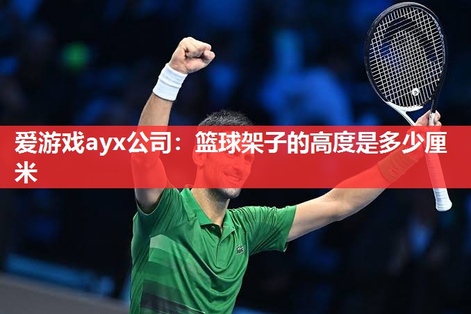 爱游戏ayx公司：篮球架子的高度是多少厘米
