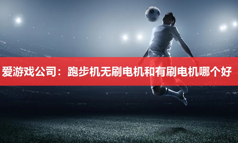 爱游戏公司：跑步机无刷电机和有刷电机哪个好