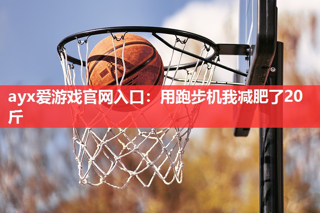 ayx爱游戏官网入口：用跑步机我减肥了20斤
