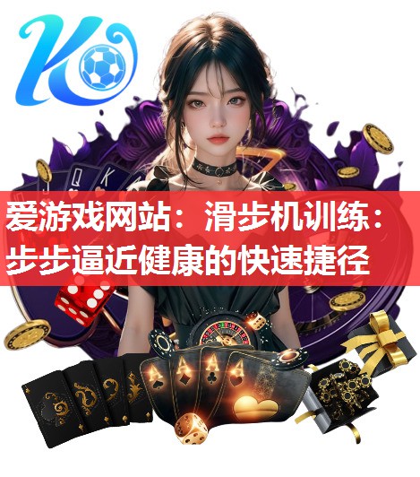爱游戏网站：滑步机训练：步步逼近健康的快速捷径