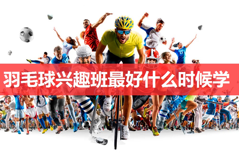 羽毛球兴趣班最好什么时候学