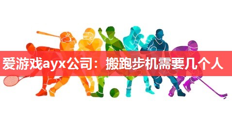 爱游戏ayx公司：搬跑步机需要几个人