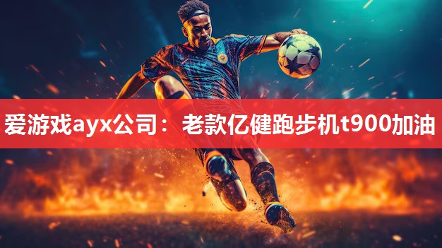 爱游戏ayx公司：老款亿健跑步机t900加油