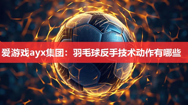 爱游戏ayx集团：羽毛球反手技术动作有哪些