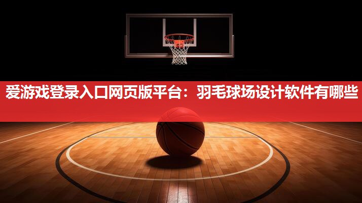 爱游戏登录入口网页版平台：羽毛球场设计软件有哪些