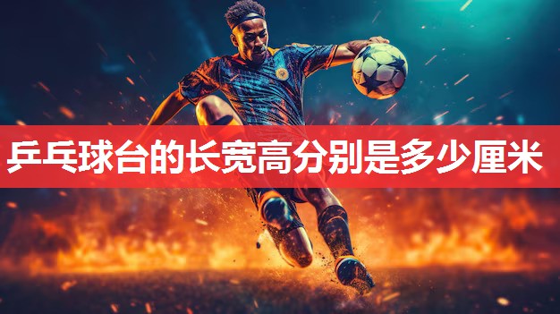 乒乓球台的长宽高分别是多少厘米