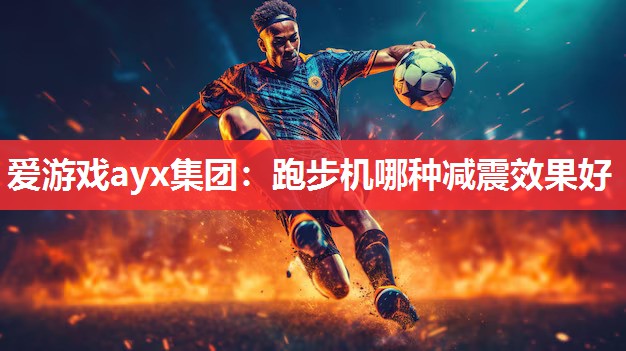 爱游戏ayx集团：跑步机哪种减震效果好
