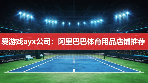 爱游戏ayx公司：阿里巴巴体育用品店铺推荐