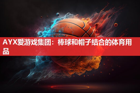 AYX爱游戏集团：棒球和帽子结合的体育用品