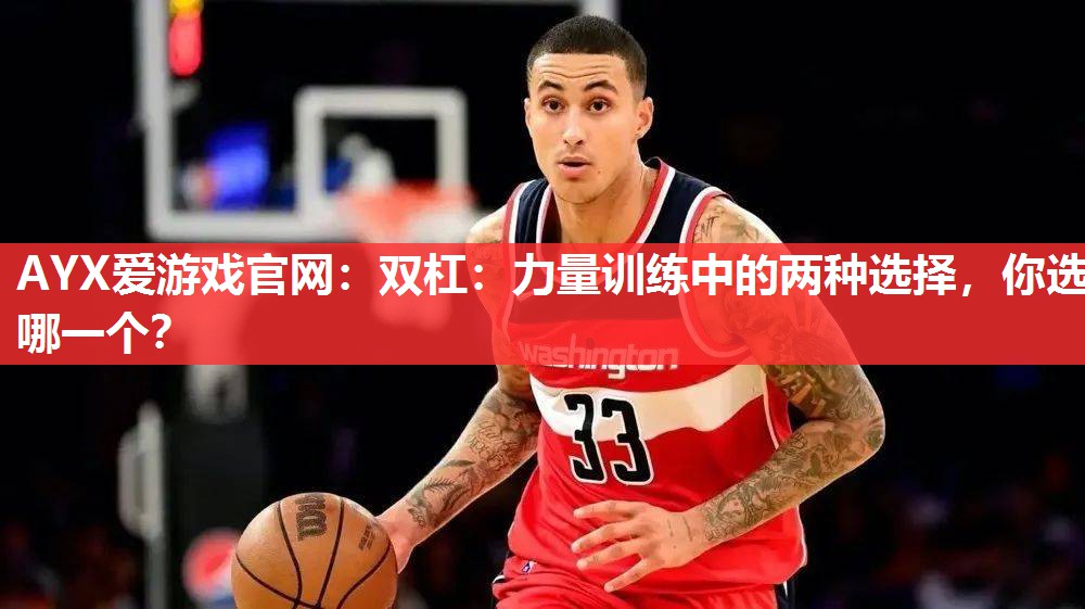 AYX爱游戏官网：双杠：力量训练中的两种选择，你选哪一个？