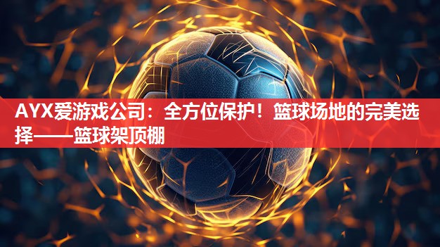 AYX爱游戏公司：全方位保护！篮球场地的完美选择——篮球架顶棚