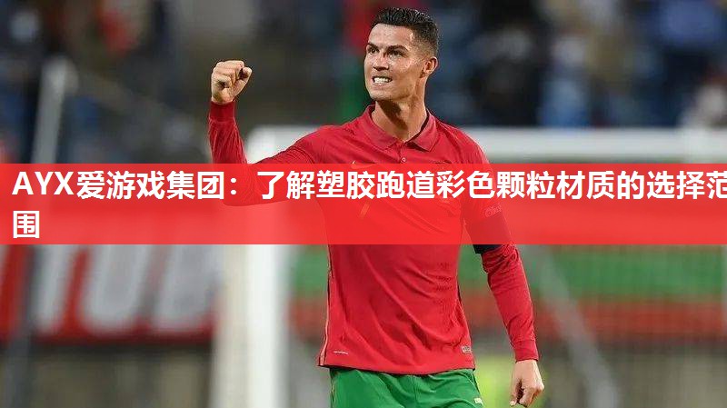 AYX爱游戏集团：了解塑胶跑道彩色颗粒材质的选择范围