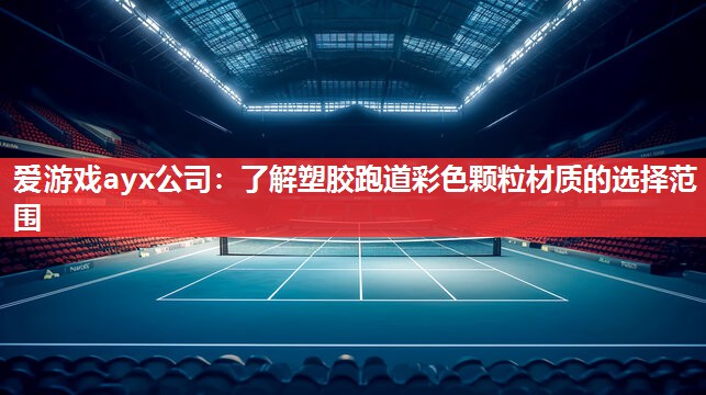 爱游戏ayx公司：了解塑胶跑道彩色颗粒材质的选择范围