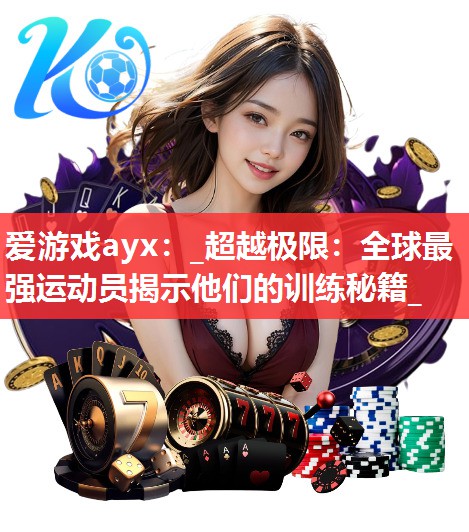 爱游戏ayx：_超越极限：全球最强运动员揭示他们的训练秘籍_
