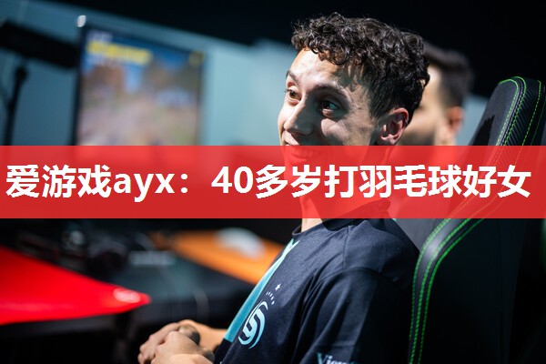 爱游戏ayx：40多岁打羽毛球好女