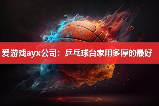 爱游戏ayx公司：乒乓球台家用多厚的最好
