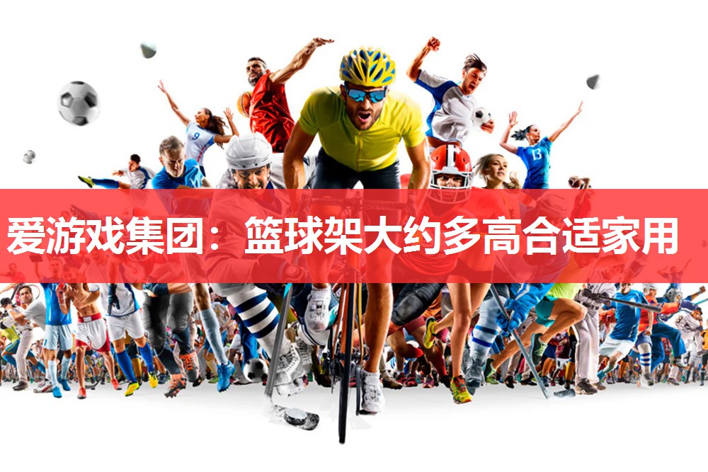 爱游戏集团：篮球架大约多高合适家用