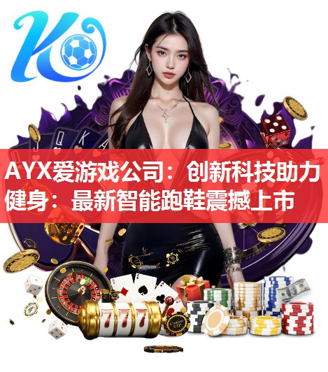 AYX爱游戏公司：创新科技助力健身：最新智能跑鞋震撼上市