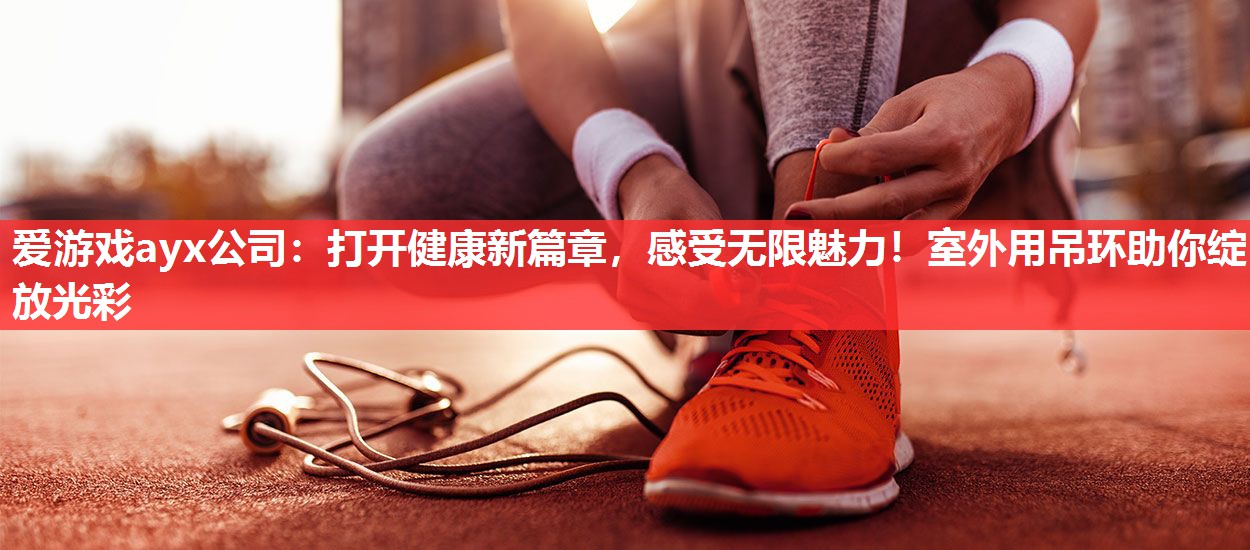 爱游戏ayx公司：打开健康新篇章，感受无限魅力！室外用吊环助你绽放光彩
