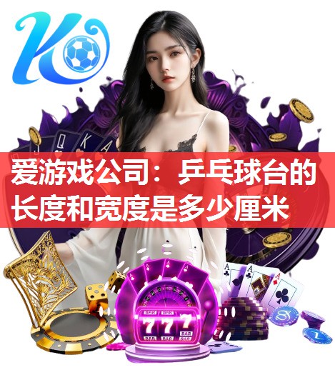 爱游戏公司：乒乓球台的长度和宽度是多少厘米