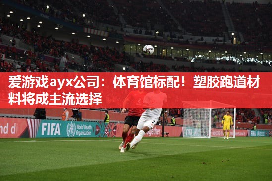 爱游戏ayx公司：体育馆标配！塑胶跑道材料将成主流选择