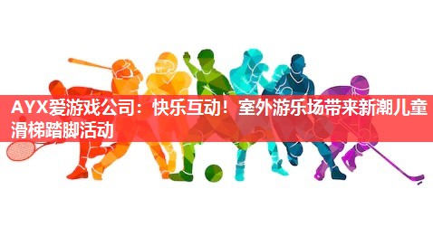 AYX爱游戏公司：快乐互动！室外游乐场带来新潮儿童滑梯踏脚活动