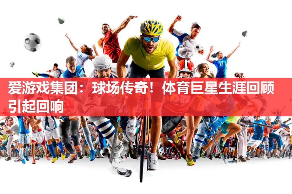 爱游戏集团：球场传奇！体育巨星生涯回顾引起回响