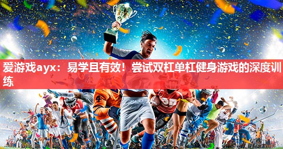 爱游戏ayx：易学且有效！尝试双杠单杠健身游戏的深度训练