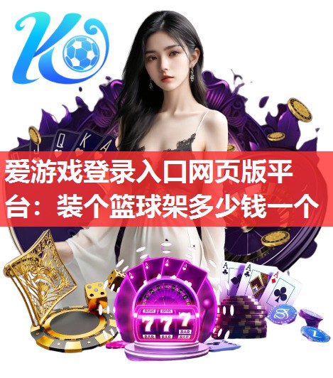 爱游戏登录入口网页版平台：装个篮球架多少钱一个